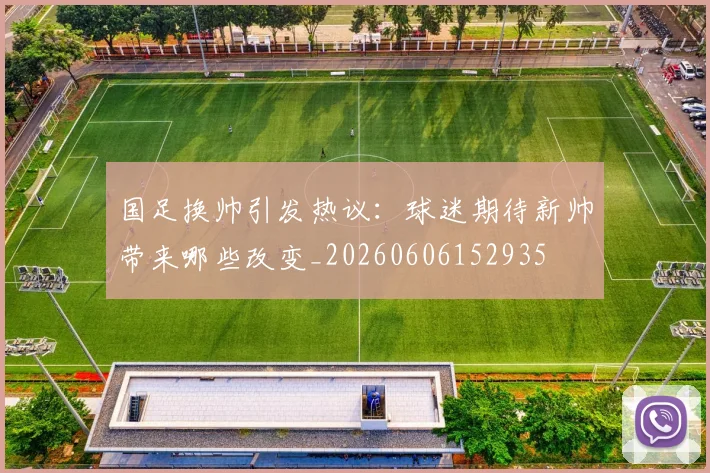 国足换帅引发热议：球迷期待新帅带来哪些改变_20260606152935