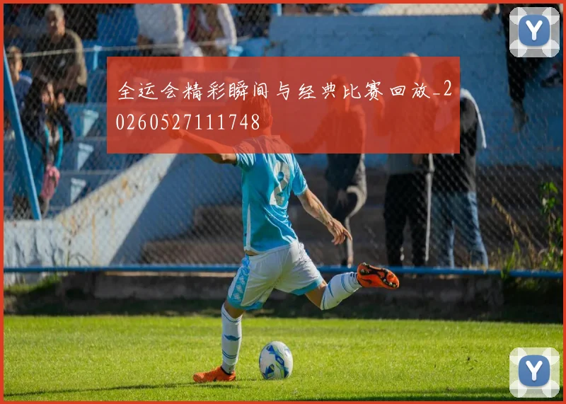 全运会精彩瞬间与经典比赛回放_20260527111748