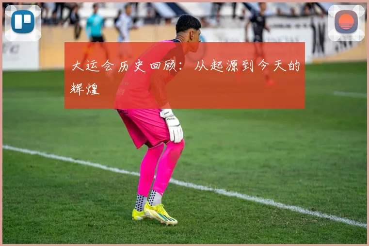 大运会历史回顾：从起源到今天的辉煌