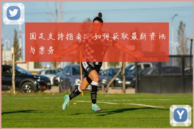 国足支持指南:如何获取最新资讯与票务