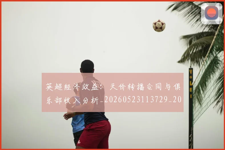 英超经济效益：天价转播合同与俱乐部收入分析_20260523113729_20260702174410