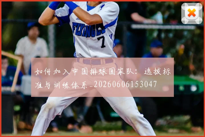 如何加入中国排球国家队：选拔标准与训练体系_20260606153047