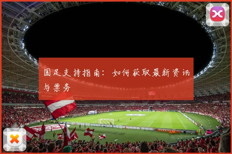 国足支持指南：如何获取最新资讯与票务