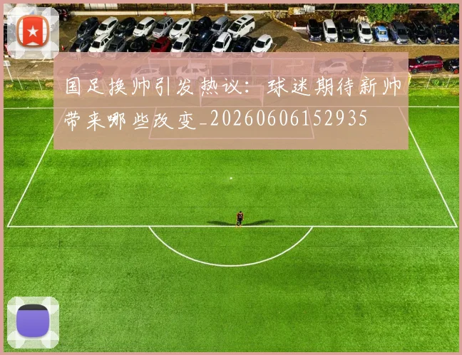 国足换帅引发热议:球迷期待新帅带来哪些改变_20260606152935