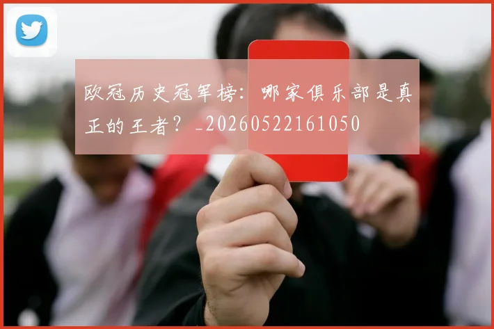 欧冠历史冠军榜：哪家俱乐部是真正的王者？_20260522161050