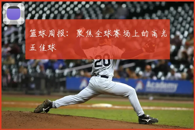 篮球周报：聚焦全球赛场上的高光五佳球