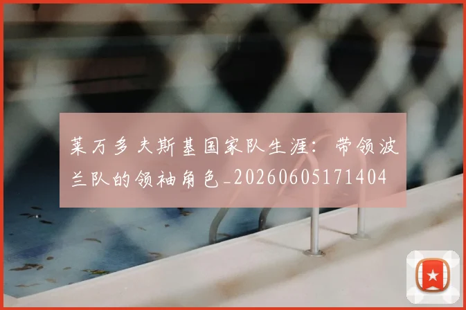 莱万多夫斯基国家队生涯:带领波兰队的领袖角色_20260605171404