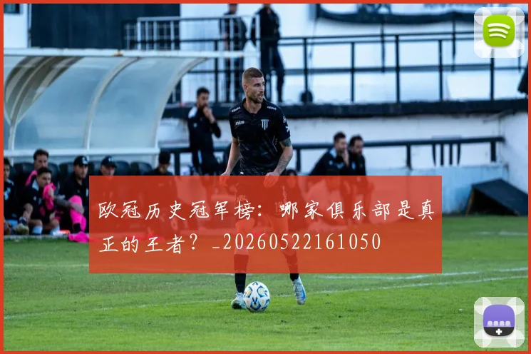 欧冠历史冠军榜：哪家俱乐部是真正的王者？_20260522161050
