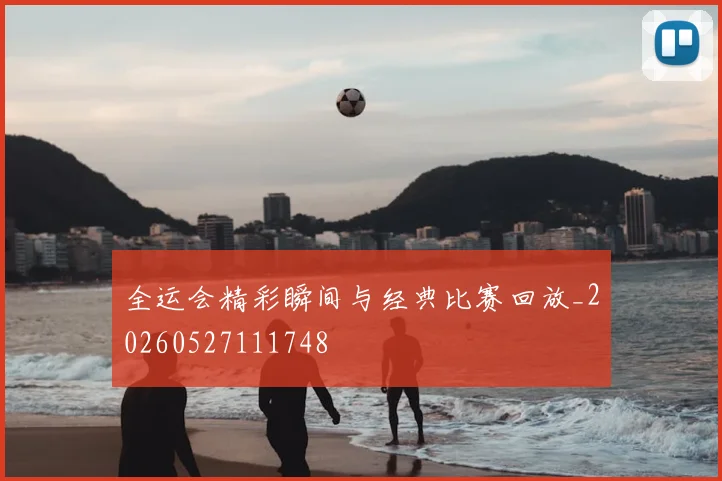 全运会精彩瞬间与经典比赛回放_20260527111748