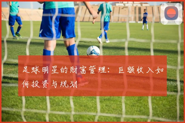 足球明星的财富管理：巨额收入如何投资与规划