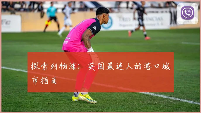 探索利物浦：英国最迷人的港口城市指南